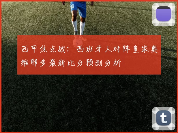 西甲焦点战：西班牙人对阵皇家奥维耶多最新比分预测分析