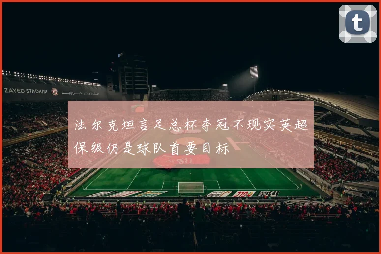 法尔克坦言足总杯夺冠不现实英超保级仍是球队首要目标