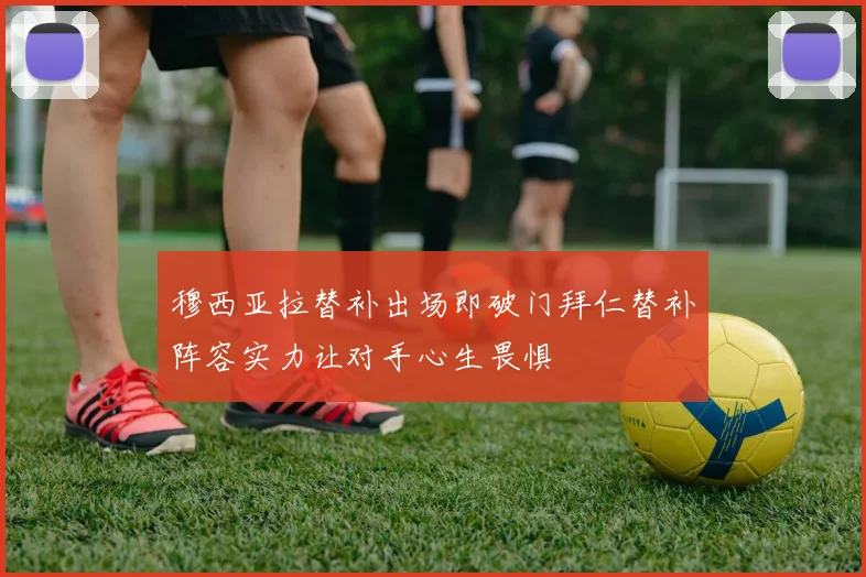 穆西亚拉替补出场即破门拜仁替补阵容实力让对手心生畏惧