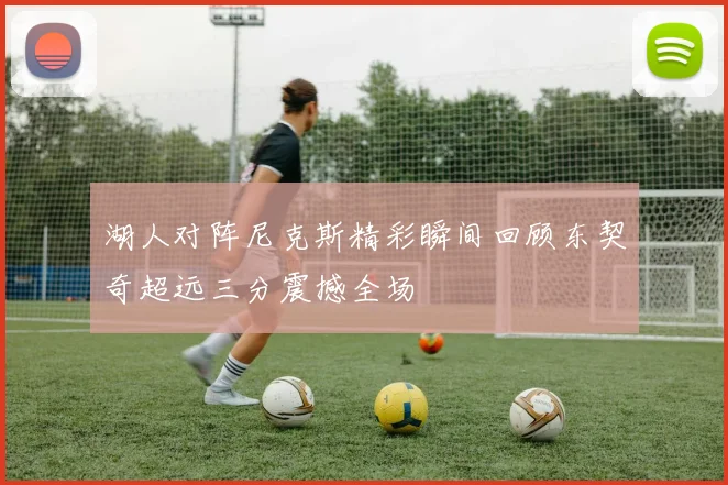 湖人对阵尼克斯精彩瞬间回顾东契奇超远三分震撼全场