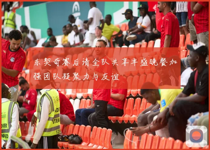 东契奇赛后请全队共享丰盛晚餐加强团队凝聚力与友谊