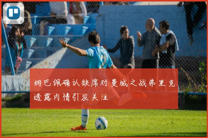 姆巴佩确认缺席对曼城之战弗里克透露内情引发关注