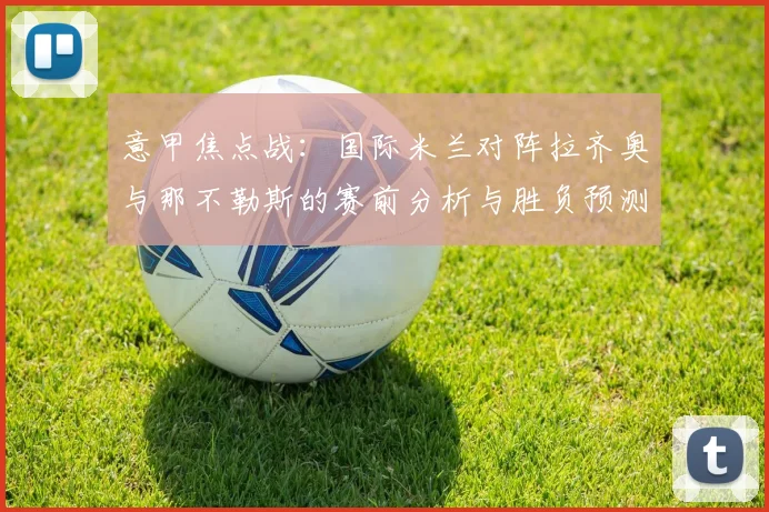 意甲焦点战：国际米兰对阵拉齐奥与那不勒斯的赛前分析与胜负预测