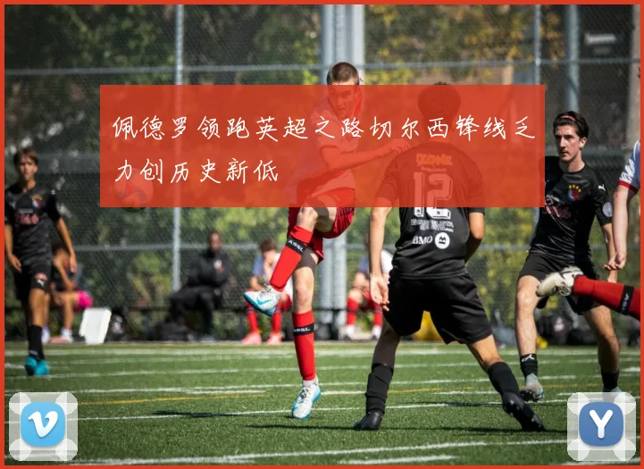 佩德罗领跑英超之路切尔西锋线乏力创历史新低