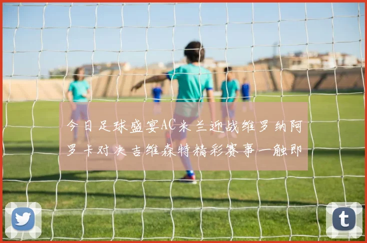 今日足球盛宴AC米兰迎战维罗纳阿罗卡对决吉维森特精彩赛事一触即发
