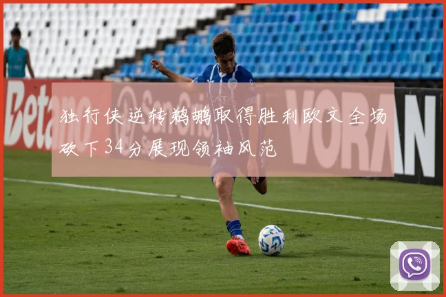 独行侠逆转鹈鹕取得胜利欧文全场砍下34分展现领袖风范